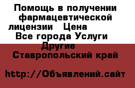 Помощь в получении фармацевтической лицензии › Цена ­ 1 000 - Все города Услуги » Другие   . Ставропольский край